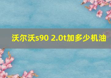 沃尔沃s90 2.0t加多少机油